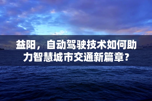益阳，自动驾驶技术如何助力智慧城市交通新篇章？