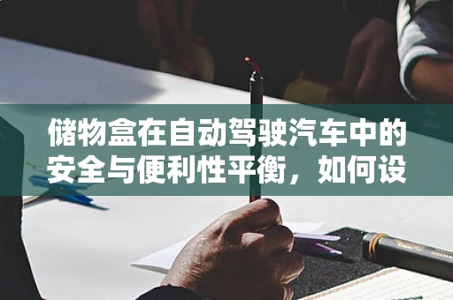 储物盒在自动驾驶汽车中的安全与便利性平衡，如何设计？