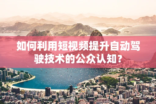 如何利用短视频提升自动驾驶技术的公众认知？