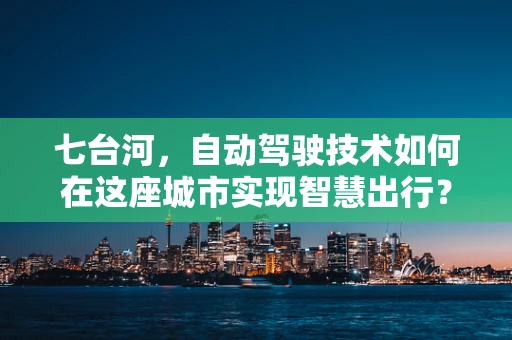 七台河，自动驾驶技术如何在这座城市实现智慧出行？