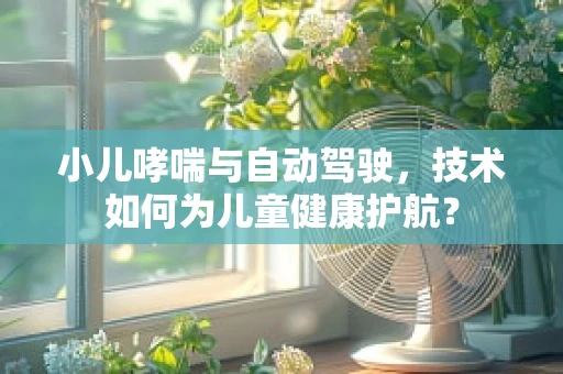 小儿哮喘与自动驾驶，技术如何为儿童健康护航？