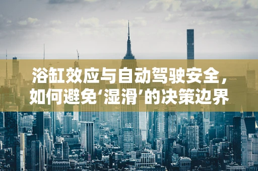 浴缸效应与自动驾驶安全，如何避免‘湿滑’的决策边界？