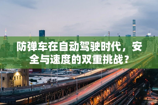 防弹车在自动驾驶时代，安全与速度的双重挑战？
