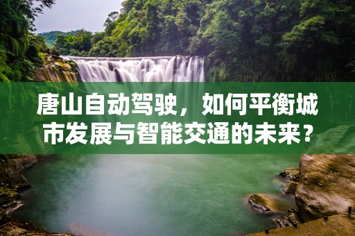唐山自动驾驶，如何平衡城市发展与智能交通的未来？