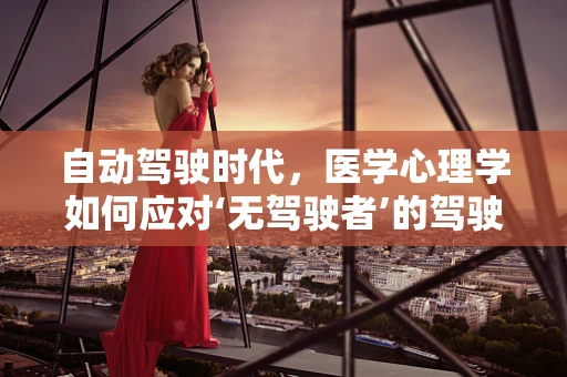 自动驾驶时代，医学心理学如何应对‘无驾驶者’的驾驶环境？