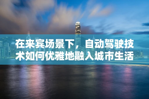 在来宾场景下，自动驾驶技术如何优雅地融入城市生活？
