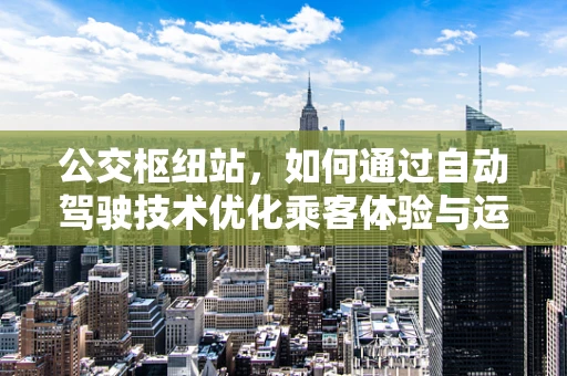 公交枢纽站，如何通过自动驾驶技术优化乘客体验与运营效率？