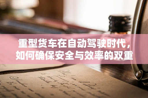 重型货车在自动驾驶时代，如何确保安全与效率的双重提升？