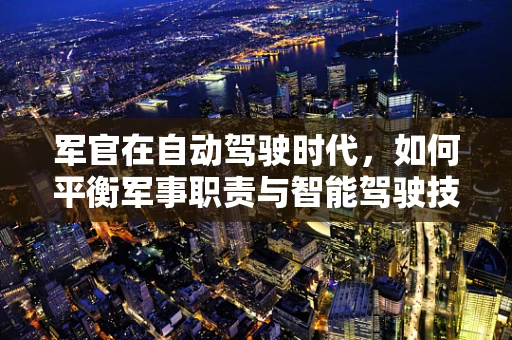 军官在自动驾驶时代，如何平衡军事职责与智能驾驶技术？