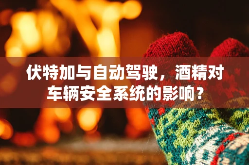 伏特加与自动驾驶，酒精对车辆安全系统的影响？