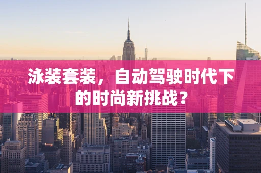 泳装套装，自动驾驶时代下的时尚新挑战？