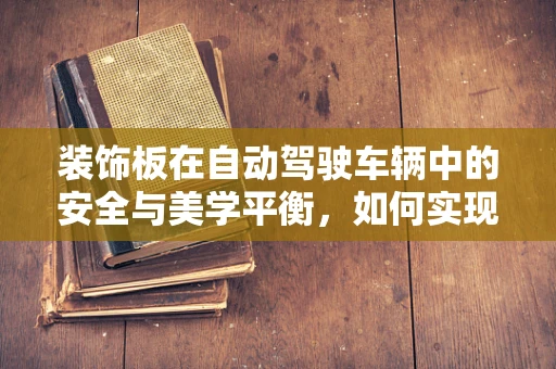 装饰板在自动驾驶车辆中的安全与美学平衡，如何实现？