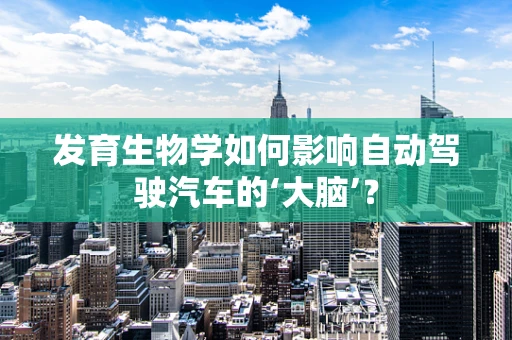 发育生物学如何影响自动驾驶汽车的‘大脑’？