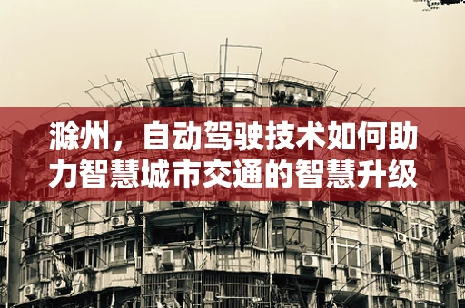滁州，自动驾驶技术如何助力智慧城市交通的智慧升级？