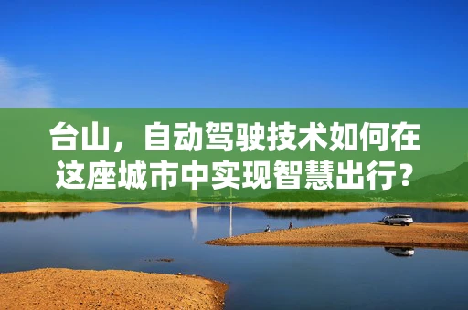 台山，自动驾驶技术如何在这座城市中实现智慧出行？