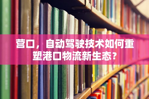 营口，自动驾驶技术如何重塑港口物流新生态？