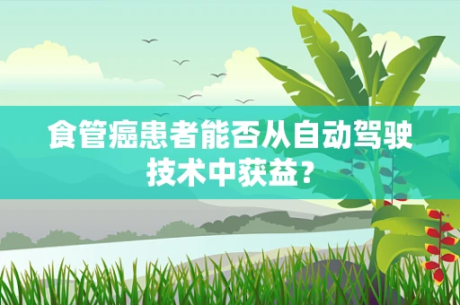 食管癌患者能否从自动驾驶技术中获益？