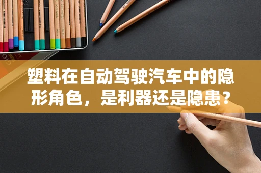 塑料在自动驾驶汽车中的隐形角色，是利器还是隐患？