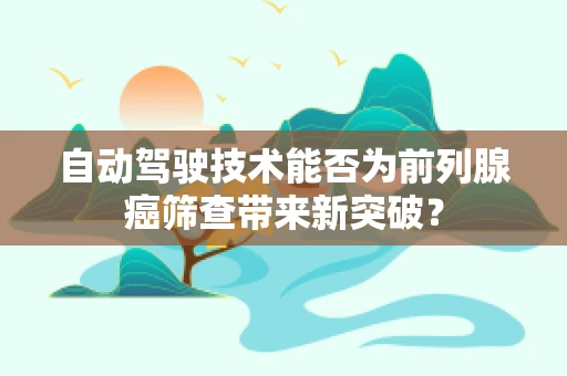 自动驾驶技术能否为前列腺癌筛查带来新突破？