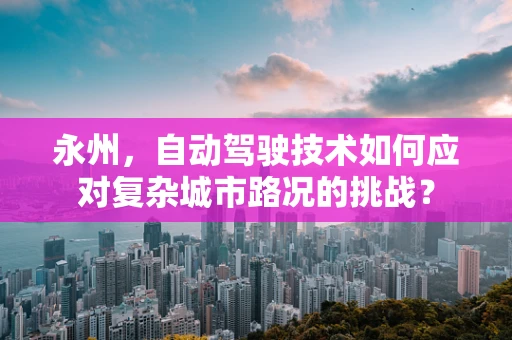 永州，自动驾驶技术如何应对复杂城市路况的挑战？
