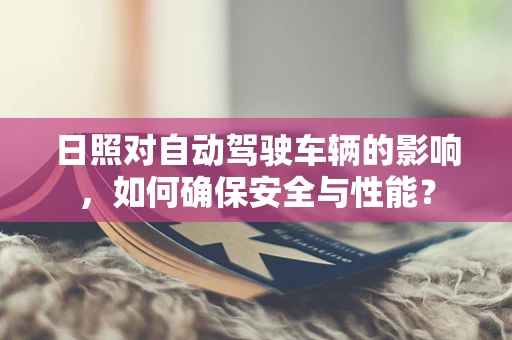 日照对自动驾驶车辆的影响，如何确保安全与性能？