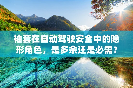 袖套在自动驾驶安全中的隐形角色，是多余还是必需？