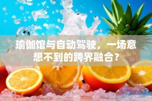 瑜伽馆与自动驾驶，一场意想不到的跨界融合？