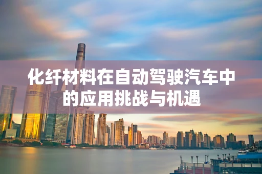 化纤材料在自动驾驶汽车中的应用挑战与机遇