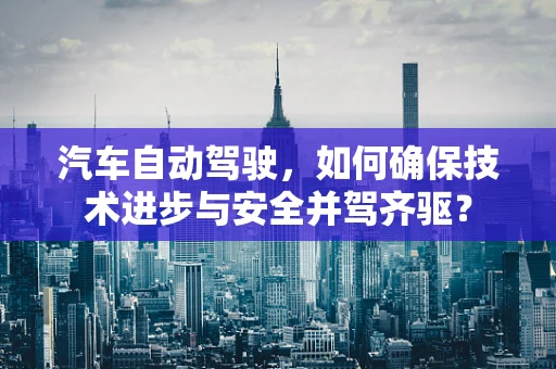 汽车自动驾驶，如何确保技术进步与安全并驾齐驱？