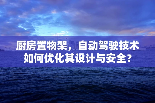 厨房置物架，自动驾驶技术如何优化其设计与安全？
