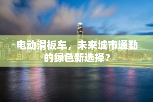 电动滑板车，未来城市通勤的绿色新选择？