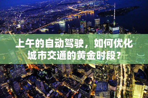 上午的自动驾驶，如何优化城市交通的黄金时段？