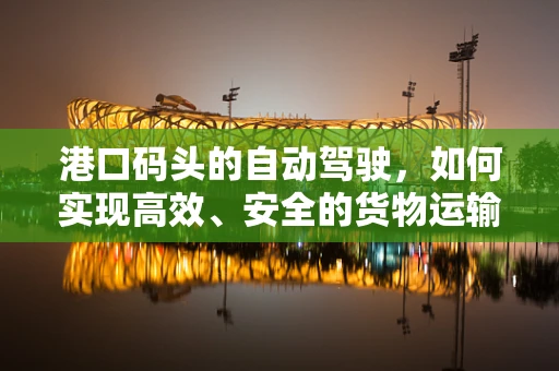 港口码头的自动驾驶，如何实现高效、安全的货物运输？
