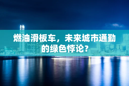 燃油滑板车，未来城市通勤的绿色悖论？