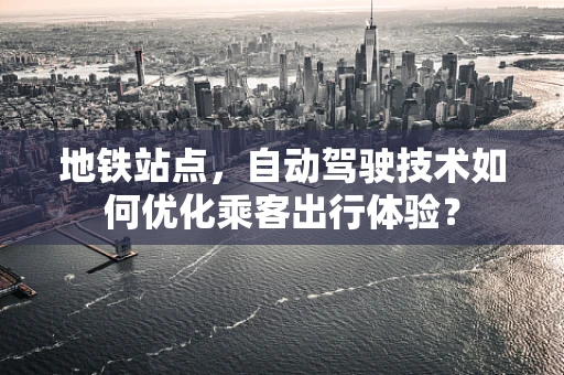 地铁站点，自动驾驶技术如何优化乘客出行体验？