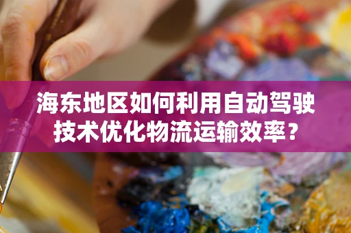 海东地区如何利用自动驾驶技术优化物流运输效率？