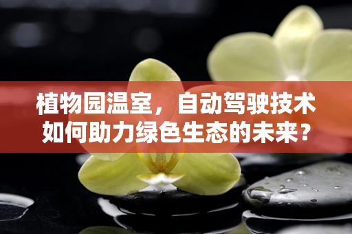 植物园温室，自动驾驶技术如何助力绿色生态的未来？