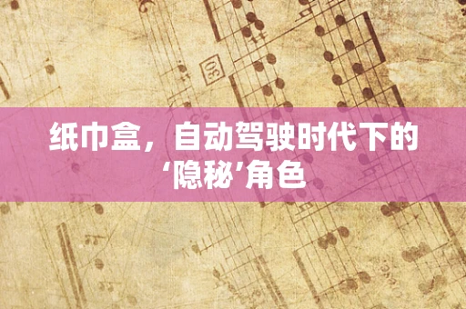纸巾盒，自动驾驶时代下的‘隐秘’角色