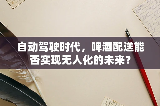 自动驾驶时代，啤酒配送能否实现无人化的未来？