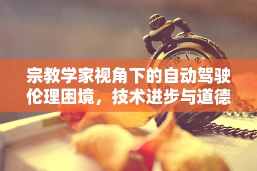 宗教学家视角下的自动驾驶伦理困境，技术进步与道德抉择的碰撞