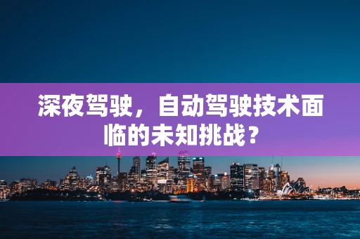 深夜驾驶，自动驾驶技术面临的未知挑战？