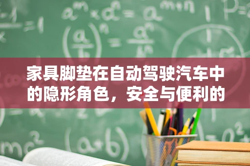 家具脚垫在自动驾驶汽车中的隐形角色，安全与便利的微妙平衡