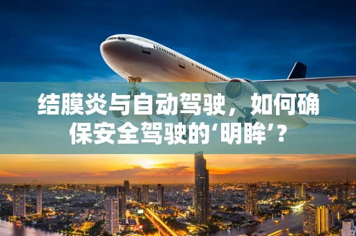 结膜炎与自动驾驶，如何确保安全驾驶的‘明眸’？