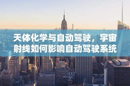 天体化学与自动驾驶，宇宙射线如何影响自动驾驶系统的精准度？