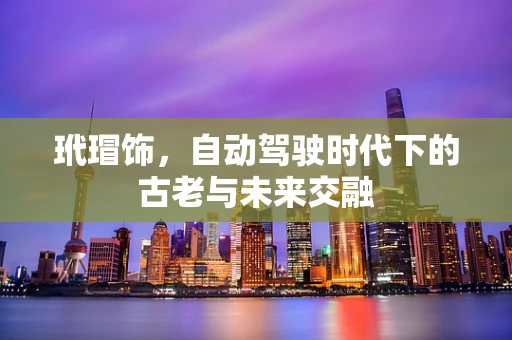 玳瑁饰，自动驾驶时代下的古老与未来交融