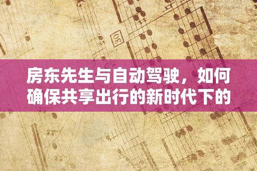 房东先生与自动驾驶，如何确保共享出行的新时代下的安全与和谐？