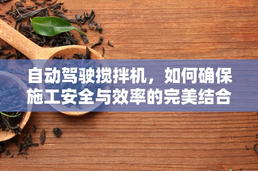 自动驾驶搅拌机，如何确保施工安全与效率的完美结合？