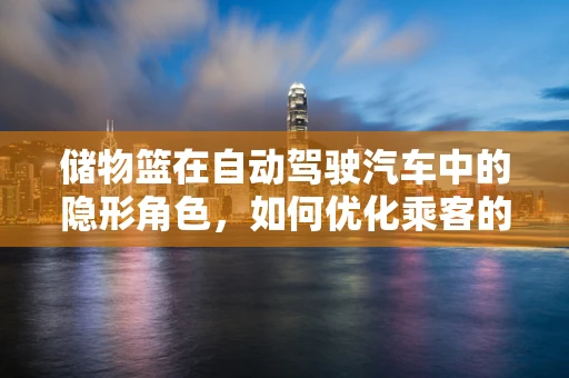 储物篮在自动驾驶汽车中的隐形角色，如何优化乘客的物品管理体验？