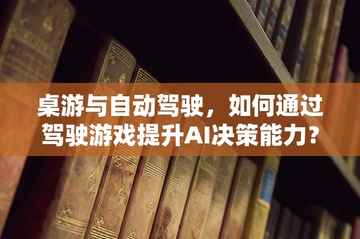 桌游与自动驾驶，如何通过驾驶游戏提升AI决策能力？