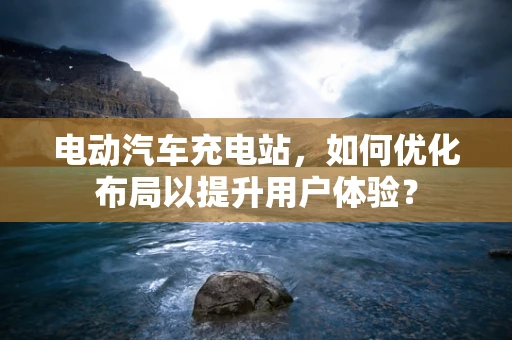 电动汽车充电站，如何优化布局以提升用户体验？